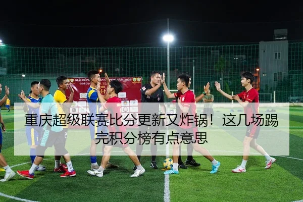 重庆超级联赛比分更新又炸锅！这几场踢完积分榜有点意思