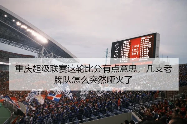 重庆超级联赛这轮比分有点意思，几支老牌队怎么突然哑火了