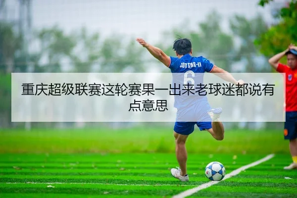 重庆超级联赛这轮赛果一出来老球迷都说有点意思