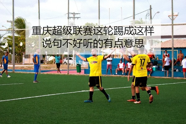 重庆超级联赛这轮踢成这样 说句不好听的有点意思