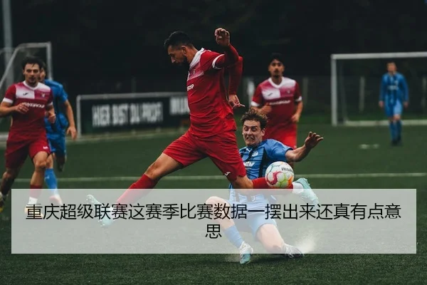 重庆超级联赛这赛季比赛数据一摆出来还真有点意思