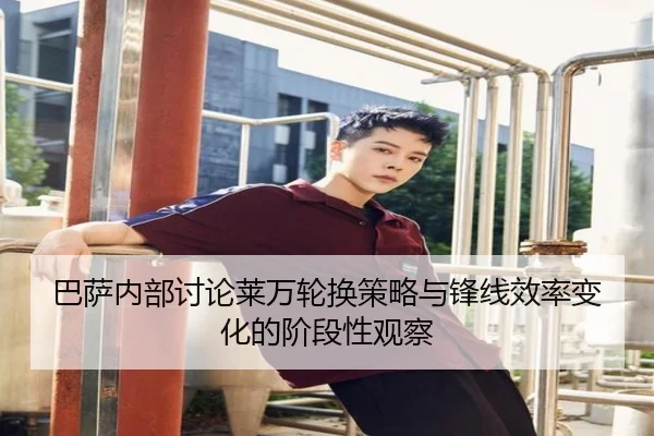 巴萨内部讨论莱万轮换策略与锋线效率变化的阶段性观察