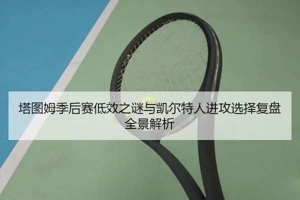 塔图姆季后赛低效之谜与凯尔特人进攻选择复盘全景解析