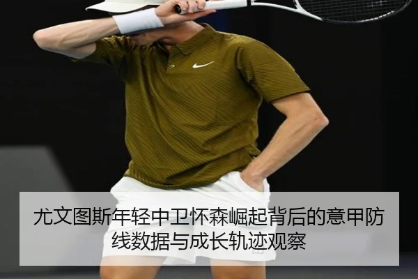 尤文图斯年轻中卫怀森崛起背后的意甲防线数据与成长轨迹观察