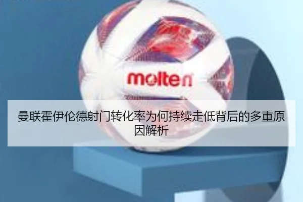 曼联霍伊伦德射门转化率为何持续走低背后的多重原因解析