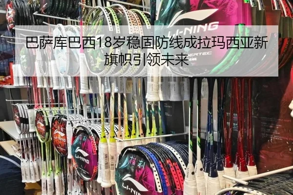 巴萨库巴西18岁稳固防线成拉玛西亚新旗帜引领未来
