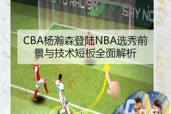 CBA杨瀚森登陆NBA选秀前景与技术短板全面解析