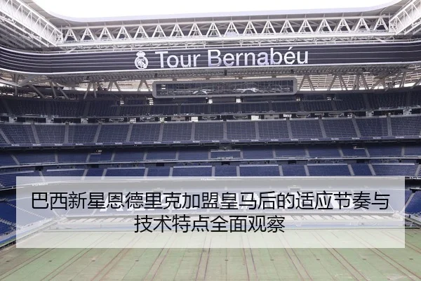 巴西新星恩德里克加盟皇马后的适应节奏与技术特点全面观察