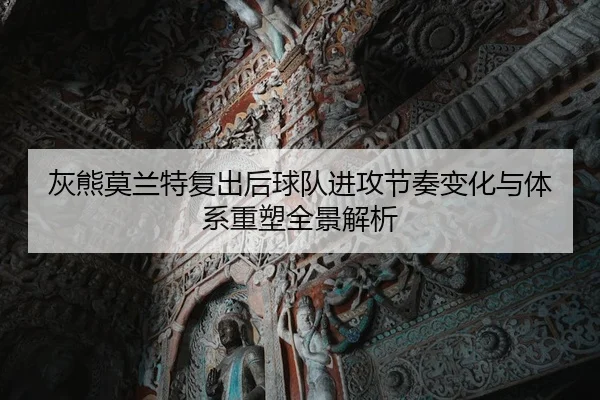 灰熊莫兰特复出后球队进攻节奏变化与体系重塑全景解析
