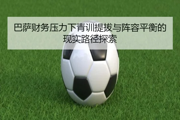 巴萨财务压力下青训提拔与阵容平衡的现实路径探索 | c7c7·app