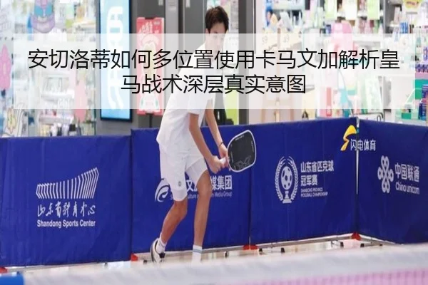 安切洛蒂如何多位置使用卡马文加解析皇马战术深层真实意图 | c7c7·app