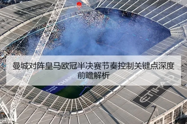 曼城对阵皇马欧冠半决赛节奏控制关键点深度前瞻解析 - c7c7·app