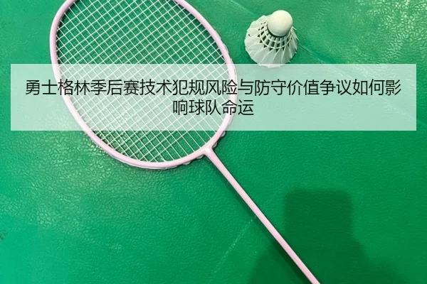 勇士格林季后赛技术犯规风险与防守价值争议如何影响球队命运 - c7c7·app
