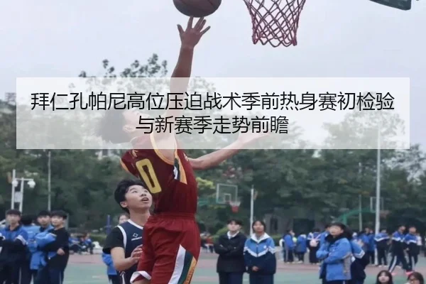 拜仁孔帕尼高位压迫战术季前热身赛初检验与新赛季走势前瞻 - c7c7·app