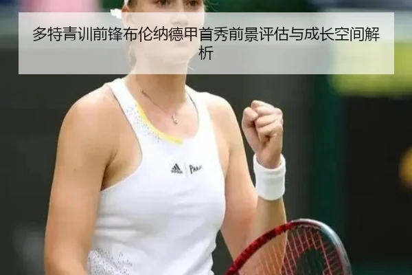 多特青训前锋布伦纳德甲首秀前景评估与成长空间解析 - c7c7·app