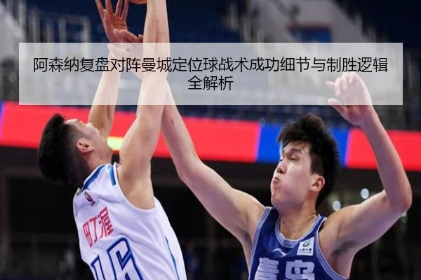 阿森纳复盘对阵曼城定位球战术成功细节与制胜逻辑全解析