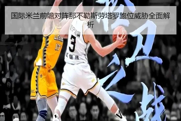 国际米兰前瞻对阵那不勒斯劳塔罗跑位威胁全面解析 | c7c7·app