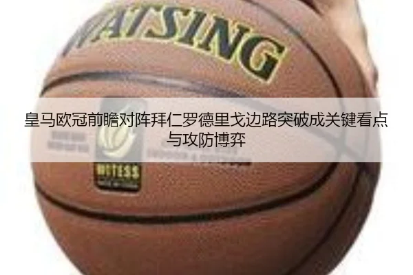 皇马欧冠前瞻对阵拜仁罗德里戈边路突破成关键看点与攻防博弈