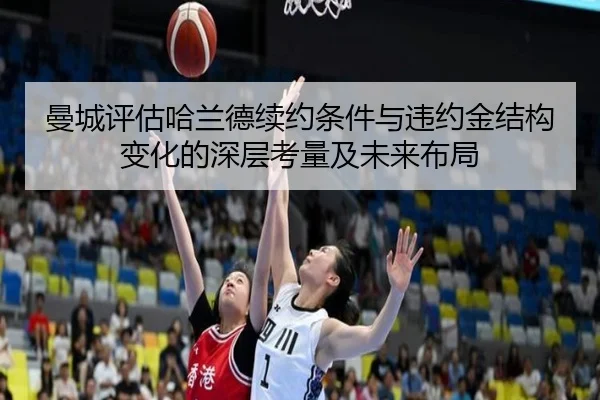 曼城评估哈兰德续约条件与违约金结构变化的深层考量及未来布局 | c7c7·app