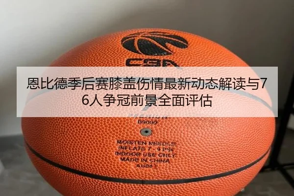 恩比德季后赛膝盖伤情最新动态解读与76人争冠前景全面评估 | c7c7·app