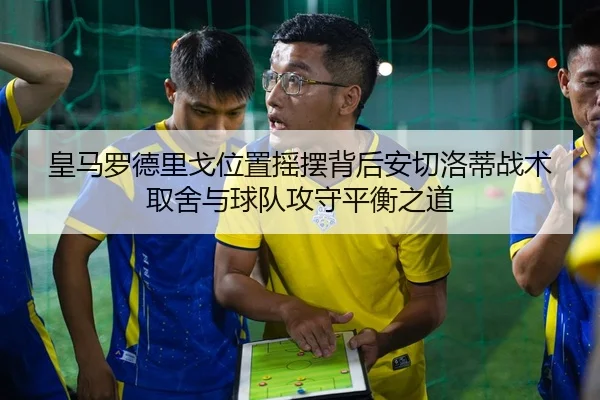 皇马罗德里戈位置摇摆背后安切洛蒂战术取舍与球队攻守平衡之道