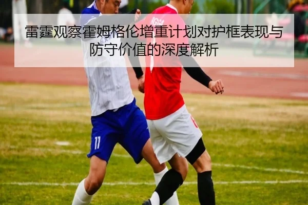 雷霆观察霍姆格伦增重计划对护框表现与防守价值的深度解析 - c7c7·app