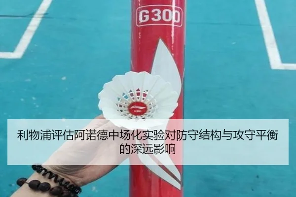 利物浦评估阿诺德中场化实验对防守结构与攻守平衡的深远影响