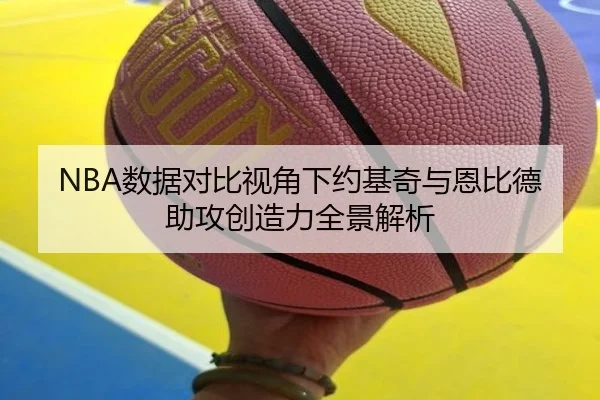 NBA数据对比视角下约基奇与恩比德助攻创造力全景解析 | c7c7·app